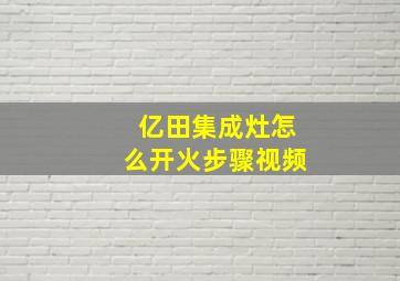 亿田集成灶怎么开火步骤视频