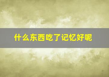 什么东西吃了记忆好呢