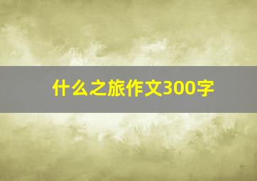 什么之旅作文300字