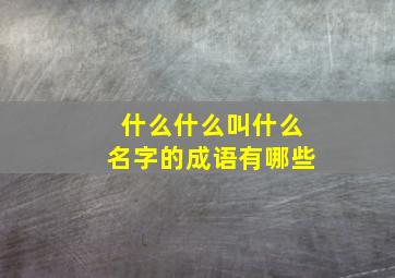 什么什么叫什么名字的成语有哪些