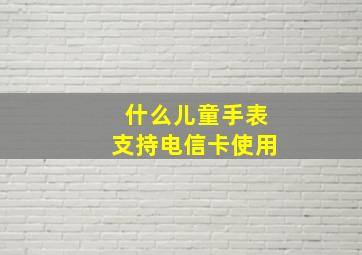 什么儿童手表支持电信卡使用