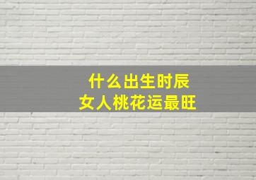 什么出生时辰女人桃花运最旺