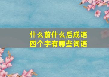 什么前什么后成语四个字有哪些词语