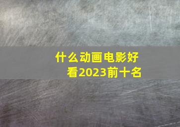 什么动画电影好看2023前十名