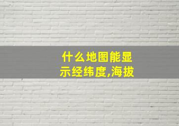 什么地图能显示经纬度,海拔