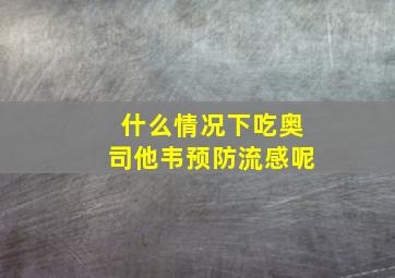 什么情况下吃奥司他韦预防流感呢