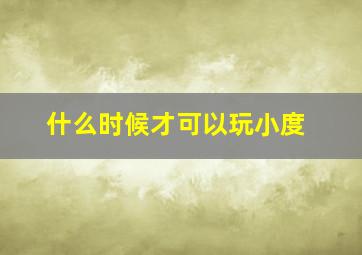 什么时候才可以玩小度