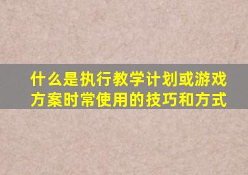 什么是执行教学计划或游戏方案时常使用的技巧和方式