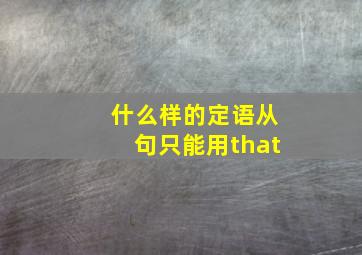 什么样的定语从句只能用that