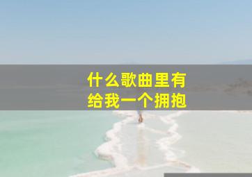 什么歌曲里有给我一个拥抱