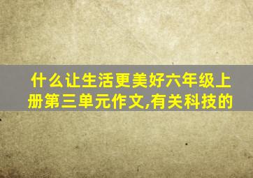 什么让生活更美好六年级上册第三单元作文,有关科技的