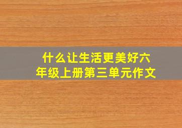 什么让生活更美好六年级上册第三单元作文