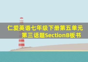 仁爱英语七年级下册第五单元第三话题SectionB板书