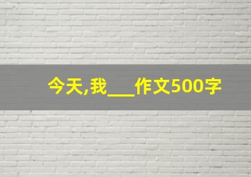 今天,我___作文500字