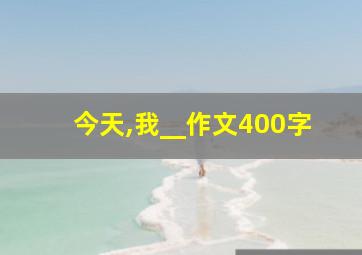 今天,我__作文400字