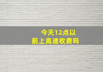 今天12点以前上高速收费吗