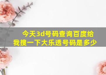 今天3d号码查询百度给我搜一下大乐透号码是多少