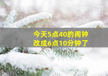 今天5点40的闹钟改成6点10分钟了