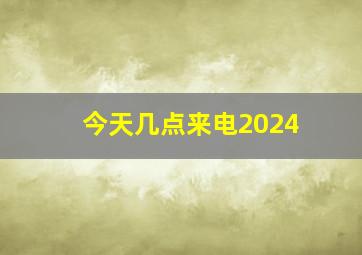 今天几点来电2024