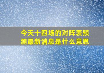 今天十四场的对阵表预测最新消息是什么意思