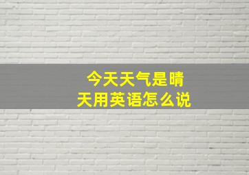 今天天气是晴天用英语怎么说