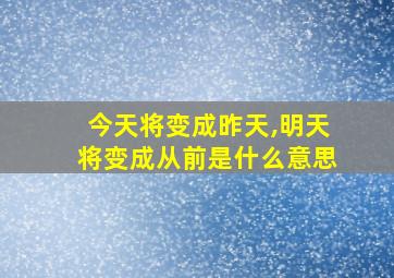 今天将变成昨天,明天将变成从前是什么意思