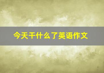 今天干什么了英语作文