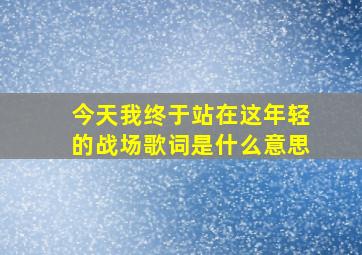 今天我终于站在这年轻的战场歌词是什么意思