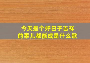 今天是个好日子吉祥的事儿都能成是什么歌