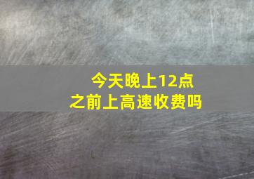 今天晚上12点之前上高速收费吗