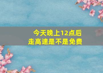 今天晚上12点后走高速是不是免费