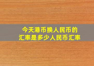 今天港币换人民币的汇率是多少人民币汇率