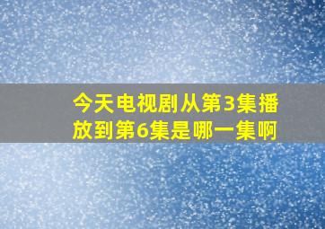 今天电视剧从第3集播放到第6集是哪一集啊