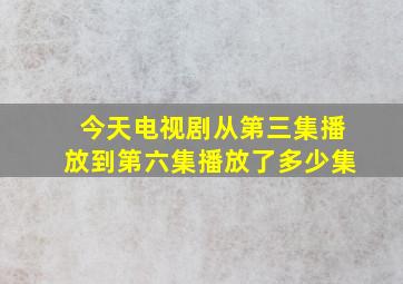 今天电视剧从第三集播放到第六集播放了多少集