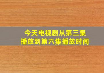 今天电视剧从第三集播放到第六集播放时间