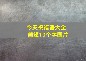 今天祝福语大全简短10个字图片