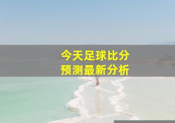 今天足球比分预测最新分析