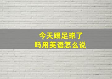 今天踢足球了吗用英语怎么说