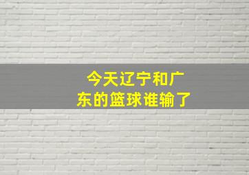 今天辽宁和广东的篮球谁输了