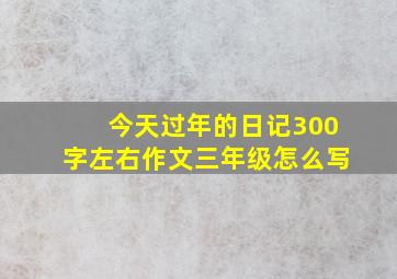 今天过年的日记300字左右作文三年级怎么写