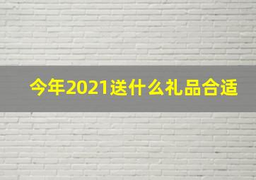 今年2021送什么礼品合适