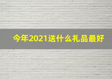 今年2021送什么礼品最好