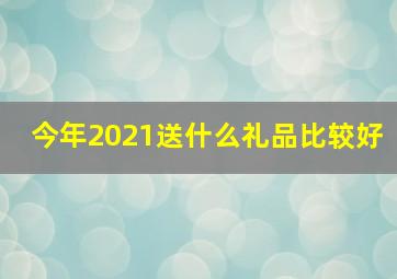 今年2021送什么礼品比较好