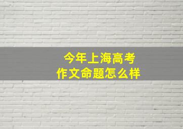 今年上海高考作文命题怎么样