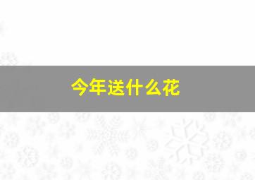 今年送什么花