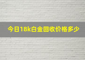 今日18k白金回收价格多少