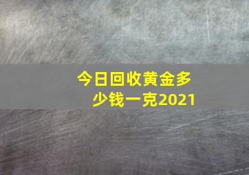 今日回收黄金多少钱一克2021