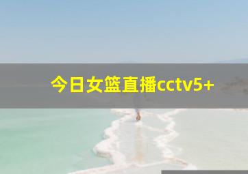 今日女篮直播cctv5+