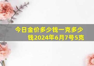 今日金价多少钱一克多少钱2024年6月7号5克