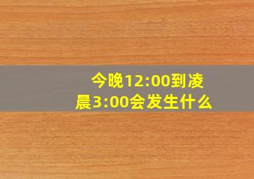 今晚12:00到凌晨3:00会发生什么